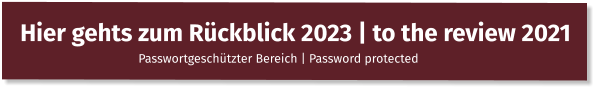 Hier gehts zum Rückblick 2023 | to the review 2021 Passwortgeschützter Bereich | Password protected